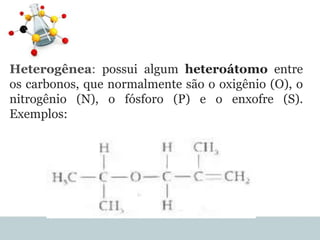 Heterogênea: possui algum heteroátomo entre
os carbonos, que normalmente são o oxigênio (O), o
nitrogênio (N), o fósforo (P) e o enxofre (S).
Exemplos:
 