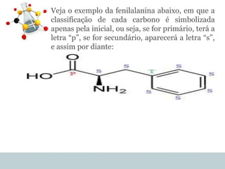 Veja o exemplo da fenilalanina abaixo, em que a
classificação de cada carbono é simbolizada
apenas pela inicial, ou seja, se for primário, terá a
letra “p”, se for secundário, aparecerá a letra “s”,
e assim por diante:
 