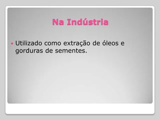Na Indústria
 Utilizado como extração de óleos e
gorduras de sementes.
 