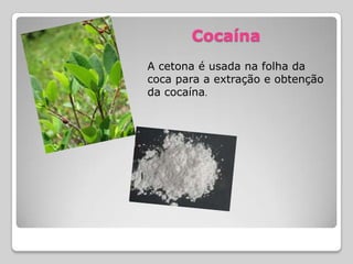 Cocaína
A cetona é usada na folha da
coca para a extração e obtenção
da cocaína.
 