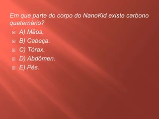 Em que parte do corpo do NanoKid existe carbono
quaternário?
 A) Mãos.
 B) Cabeça.
 C) Tórax.
 D) Abdômen.
 E) Pés.

 