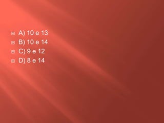 




A) 10 e 13
B) 10 e 14
C) 9 e 12
D) 8 e 14

 