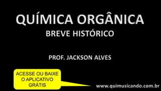 QUÍMICA ORGÂNICA
BREVE HISTÓRICO
PROF. JACKSON ALVES
www.quimusicando.com.br
ACESSE OU BAIXE
O APLICATIVO
GRÁTIS
 