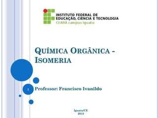 QUÍMICA ORGÂNICA -
ISOMERIA
Professor: Francisco Ivanildo
Iguatu/CE
2013
1
 