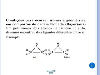 Condições para ocorrer isomeria geométrica
em compostos de cadeia fechada (Bayeriana)
Em pelo menos dois átomos de carbono do ciclo,
devemos encontrar dois ligantes diferentes entre si.
Exemplo:
13
Iguatu/CE
2013
 
