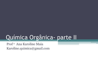 Química Orgânica- parte II
Prof a Ana Karoline Maia
Karoline.quimica@gmail.com
 