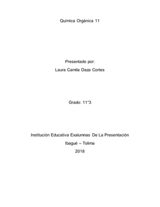 Química Orgánica 11
Presentado por:
Laura Camila Daza Cortes
Grado: 11°3
Institución Educativa Exalumnas De La Presentación
Ibagué – Tolima
2018
 