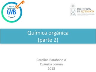 Química orgánica
(parte 2)
Carolina Barahona A
Química común
2013
 