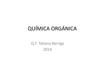 QUÍMICA ORGÁNICA
Q.F. Tatiana Barriga
2014
 