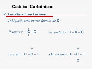 Cadeias Carbônicas Classificação do Carbono:  1) Ligação com outros átomos de  C : l l Primário:  –   C  –   C l l Secundário:  C  –   C  –   C l l Terciário:  C  –   C  –   C C C l l Quaternário:  C  –   C  –   C C 