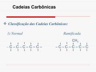 Cadeias Carbônicas Classificação das Cadeias Carbônicas: 1) Normal  Ramificada l l –  C  –   C   –   C – C – C – l l l l l l l l –   C   –   C – C – C – C l l l l l l l l l CH 3 l 