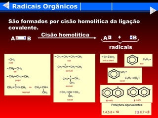 Radicais Orgânicos

São formados por cisão homolítica da ligação
covalente.
           Cisão homolítica         +
 A    B                         A         B
                                 radicais
 
