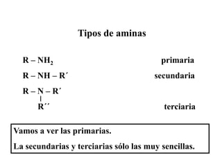 Tipos de aminas

  R – NH2                                primaria
  R – NH – R´                          secundaria
  R – N – R´
      R´´                                 terciaria

Vamos a ver las primarias.
La secundarias y terciarias sólo las muy sencillas.
 
