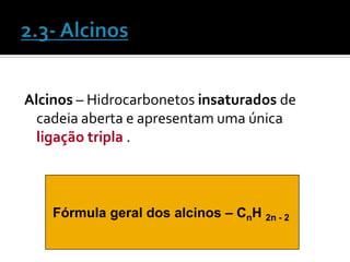 Alcinos – Hidrocarbonetos insaturados de
  cadeia aberta e apresentam uma única
  ligação tripla .



    Fórmula geral dos alcinos – CnH 2n - 2
 