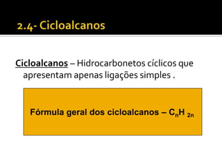 Cicloalcanos – Hidrocarbonetos cíclicos que
  apresentam apenas ligações simples .


   Fórmula geral dos cicloalcanos – CnH 2n
 
