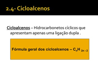 Cicloalcenos – Hidrocarbonetos cíclicos que
  apresentam apenas uma ligação dupla .


  Fórmula geral dos cicloalcenos – CnH 2n - 2
 