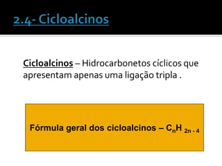 Cicloalcinos – Hidrocarbonetos cíclicos que
apresentam apenas uma ligação tripla .




 Fórmula geral dos cicloalcinos – CnH 2n - 4
 