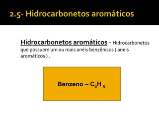 Hidrocarbonetos aromáticos - Hidrocarbonetos
que possuem um ou mais anéis benzênicos ( aneis
aromáticos ) .




                Benzeno – C6H 6
 