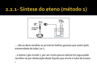 ... não se deve recolher as primeiras bolhas gasosas que saiem pela
extremidade do tubo ( ar ) ;

…o eteno ( gás incolor ), por ser muito pouco solúvel em água pode
recolher-se por deslocação deste líquido que enche o tubo de ensaio
;
 