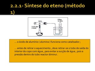 … o óxido de alumínio ( alumina ) funciona como catalisador ;

… antes de retirar o aquecimento , deve retirar-se o tubo de saída do
interior do copo com água , para evitar a sucção de água , pois a
pressão dentro do tubo reactor diminui .
 
