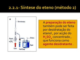 A preparação do eteno
também pode ser feita
por desidratação do
etanol , por acção do
H2SO4 concentrado ,
que funciona como
agente desidratante .
 
