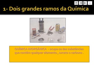 sair




QUÍMICA INORGÂNICA - ocupa-se das substâncias
que contêm qualquer elemento , exceto o carbono .
 