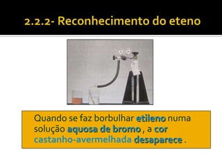 Quando se faz borbulhar etileno numa
solução aquosa de bromo , a cor
castanho-avermelhada desaparece .
 