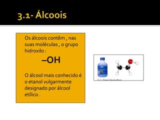 Os álcoois contêm , nas
suas moléculas , o grupo
hidroxilo :
       –OH
O álcool mais conhecido é
o etanol vulgarmente
designado por álcool
etílico .
 