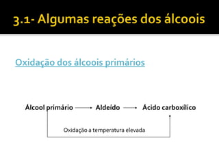 Oxidação dos álcoois primários



  Álcool primário        Aldeído          Ácido carboxílico


              Oxidação a temperatura elevada
 