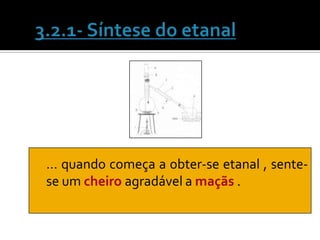 … quando começa a obter-se etanal , sente-
se um cheiro agradável a maçãs .
 