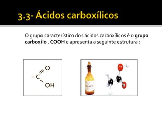 O grupo característico dos ácidos carboxílicos é o grupo
carboxilo , COOH e apresenta a seguinte estrutura :
 
