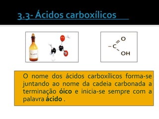 O nome dos ácidos carboxílicos forma-se
juntando ao nome da cadeia carbonada a
terminação óico e inicia-se sempre com a
palavra ácido .
 