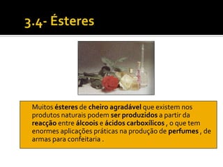Muitos ésteres de cheiro agradável que existem nos
produtos naturais podem ser produzidos a partir da
reacção entre álcoois e ácidos carboxílicos , o que tem
enormes aplicações práticas na produção de perfumes , de
armas para confeitaria .
 
