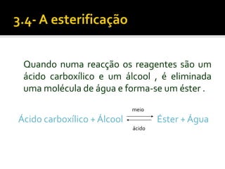 Quando numa reacção os reagentes são um
 ácido carboxílico e um álcool , é eliminada
 uma molécula de água e forma-se um éster .
                             meio
Ácido carboxílico + Álcool           Éster + Água
                             ácido
 
