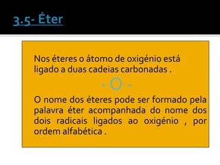 Nos éteres o átomo de oxigénio está
ligado a duas cadeias carbonadas .
               -O-
O nome dos éteres pode ser formado pela
palavra éter acompanhada do nome dos
dois radicais ligados ao oxigénio , por
ordem alfabética .
 