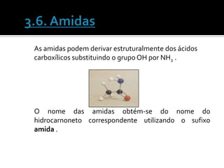 As amidas podem derivar estruturalmente dos ácidos
carboxílicos substituindo o grupo OH por NH2 .




O nome das amidas obtém-se do nome do
hidrocarnoneto correspondente utilizando o sufixo
amida .
 