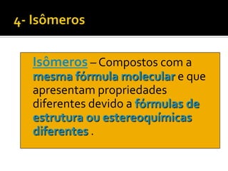 Isômeros – Compostos com a
mesma fórmula molecular e que
apresentam propriedades
diferentes devido a fórmulas de
estrutura ou estereoquímicas
diferentes .
 