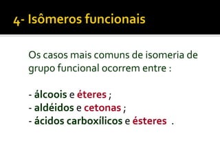 Os casos mais comuns de isomeria de
grupo funcional ocorrem entre :

- álcoois e éteres ;
- aldéidos e cetonas ;
- ácidos carboxílicos e ésteres .
 