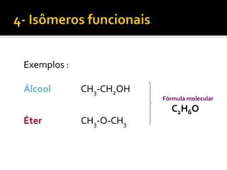 Exemplos :

Álcool       CH3-CH2OH
                         Fórmula molecular
                            C2H6O
Éter         CH3-O-CH3
 