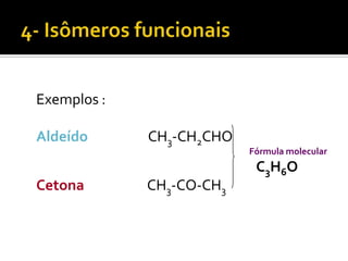 Exemplos :

Aldeído      CH3-CH2CHO
                          Fórmula molecular
                           C3H6O
Cetona       CH3-CO-CH3
 