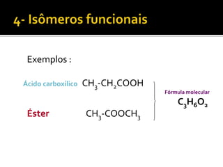 Exemplos :

Ácido carboxílico   CH3-CH2COOH
                                  Fórmula molecular
                                      C3H6O2
 Éster              CH3-COOCH3
 