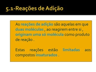 As reações de adição são aquelas em que
duas moléculas , ao reagirem entre si ,
originam uma só molécula como produto
de reação .

Estas reações estão limitadas       aos
compostos insaturados .
 