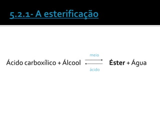 meio
Ácido carboxílico + Álcool           Éster + Água
                             ácido
 