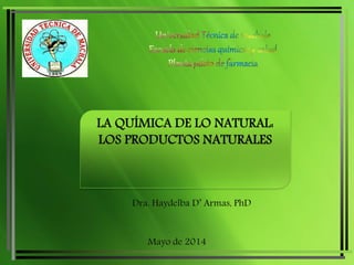 LA QUÍMICA DE LO NATURAL: 
LOS PRODUCTOS NATURALES 
Dra. Haydelba D’ Armas, PhD 
Mayo de 2014 
 