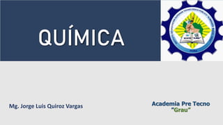 Academia Pre Tecno
”Grau”
QUÍMICA
Mg. Jorge Luis Quiroz Vargas
 