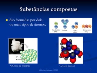 Substâncias compostas
 São formadas por dois
ou mais tipos de átomos.
NaCl (sal de cozinha) C6H12O6 (glicose)
Ciências Naturais - ICRM 11
 