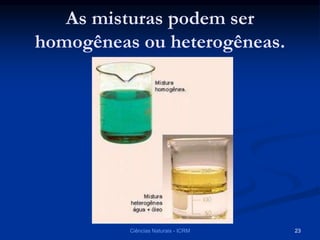 As misturas podem ser
homogêneas ou heterogêneas.
Ciências Naturais - ICRM 23
 