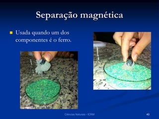 Separação magnética
 Usada quando um dos
componentes é o ferro.
Ciências Naturais - ICRM 40
 