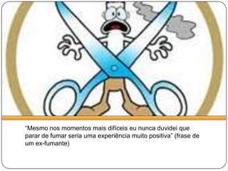 “Mesmo nos momentos mais difíceis eu nunca duvidei que parar de fumar seria uma experiência muito positiva” (frase de um ex-fumante)