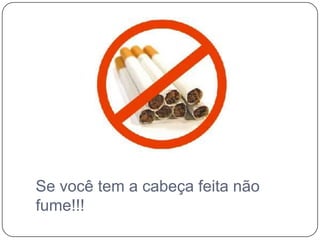 Se você tem a cabeça feita não fume!!!